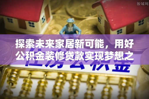 桐梓探索未来家居新可能，用好公积金装修贷款实现梦想之家