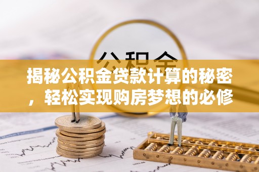 桐梓揭秘公积金贷款计算的秘密，轻松实现购房梦想的必修课