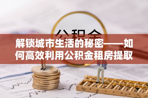 桐梓解锁城市生活的秘密——如何高效利用公积金租房提取政策优化居住体验