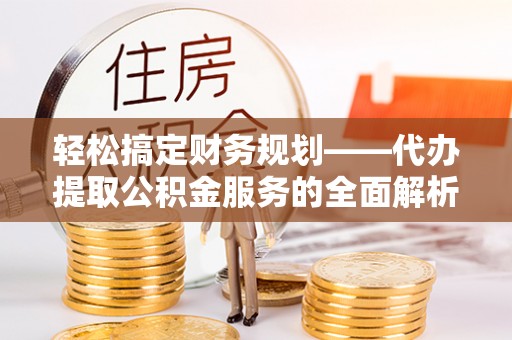 桐梓轻松搞定财务规划——代办提取公积金服务的全面解析
