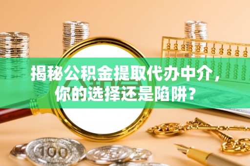 桐梓揭秘公积金提取代办中介，你的选择还是陷阱？