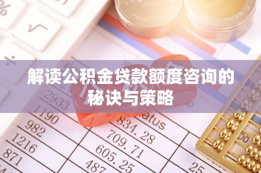 桐梓解读公积金贷款额度咨询的秘诀与策略