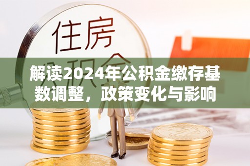 桐梓解读2024年公积金缴存基数调整，政策变化与影响