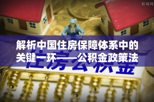 桐梓解析中国住房保障体系中的关键一环——公积金政策法规的演变与影响