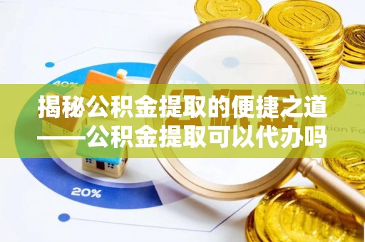 桐梓揭秘公积金提取的便捷之道——公积金提取可以代办吗？