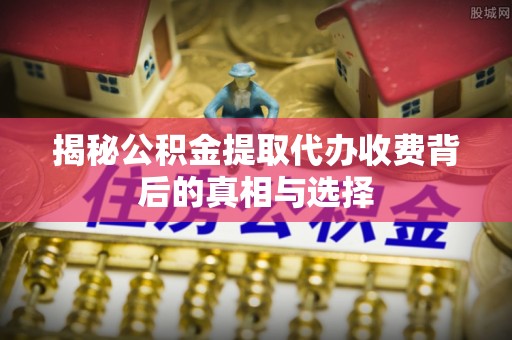 桐梓揭秘公积金提取代办收费背后的真相与选择