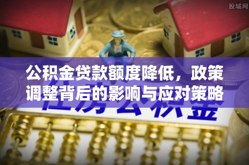 桐梓公积金贷款额度降低，政策调整背后的影响与应对策略