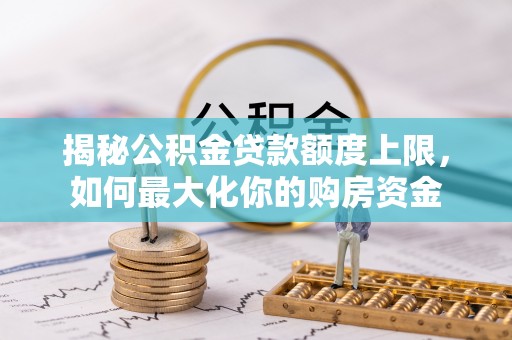 桐梓揭秘公积金贷款额度上限，如何最大化你的购房资金