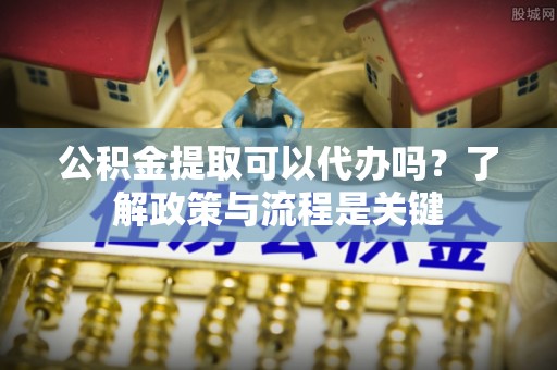 桐梓公积金提取可以代办吗？了解政策与流程是关键