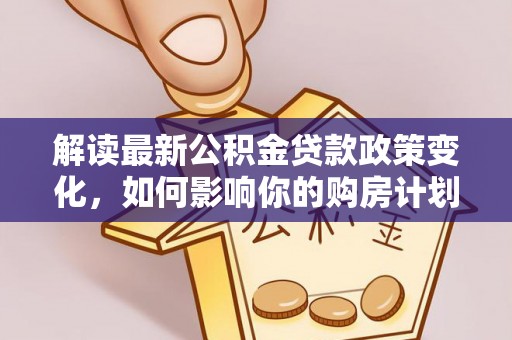 桐梓解读最新公积金贷款政策变化，如何影响你的购房计划？