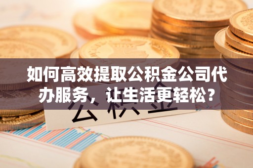桐梓如何高效提取公积金公司代办服务，让生活更轻松？