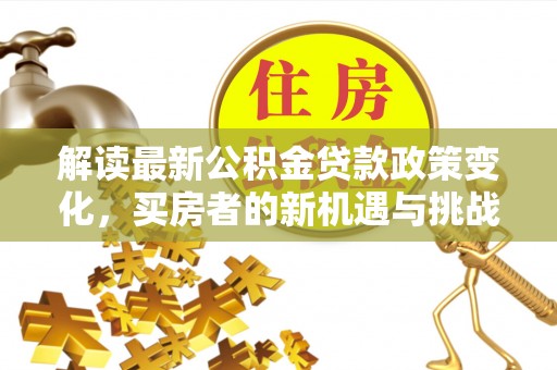 桐梓解读最新公积金贷款政策变化，买房者的新机遇与挑战