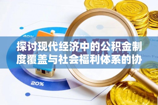 桐梓探讨现代经济中的公积金制度覆盖与社会福利体系的协同发展
