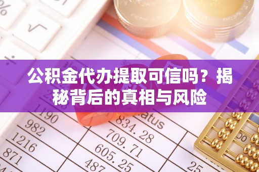 桐梓公积金代办提取可信吗？揭秘背后的真相与风险