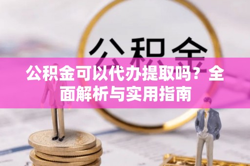 桐梓公积金可以代办提取吗？全面解析与实用指南