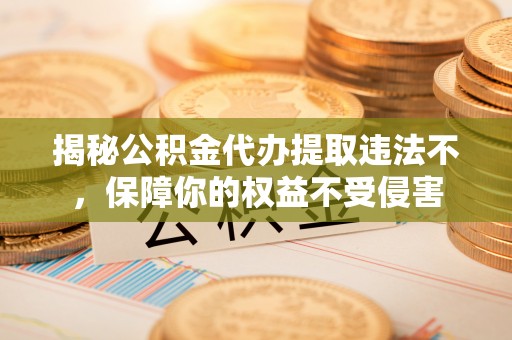 桐梓揭秘公积金代办提取违法不，保障你的权益不受侵害