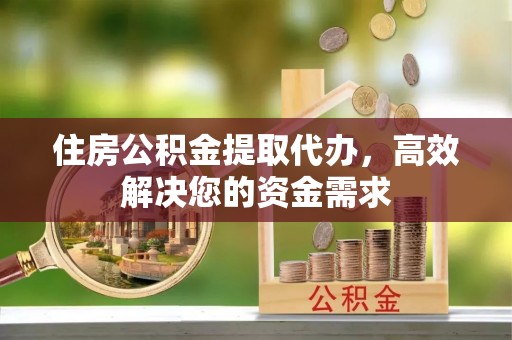桐梓住房公积金提取代办，高效解决您的资金需求