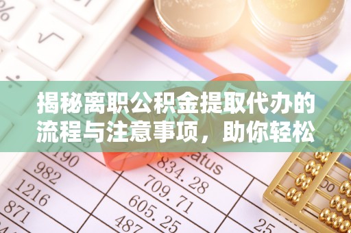 桐梓揭秘离职公积金提取代办的流程与注意事项，助你轻松拿回属于你的钱！