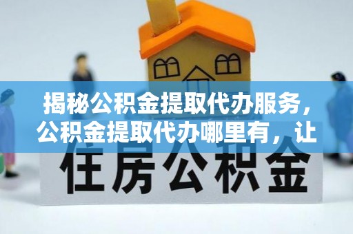 桐梓揭秘公积金提取代办服务，公积金提取代办哪里有，让你省时省心的解决方案