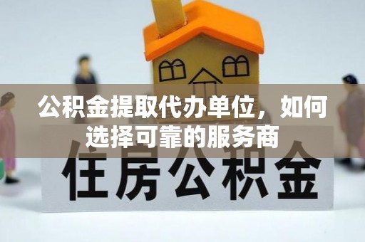 桐梓公积金提取代办单位，如何选择可靠的服务商