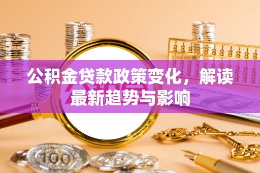 桐梓公积金贷款政策变化，解读最新趋势与影响