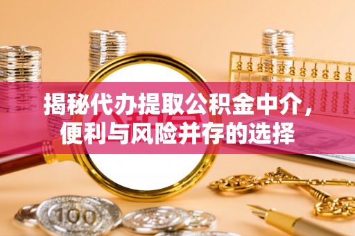 桐梓揭秘代办提取公积金中介，便利与风险并存的选择
