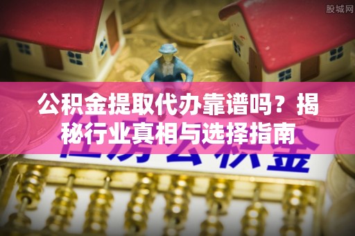 桐梓公积金提取代办靠谱吗？揭秘行业真相与选择指南