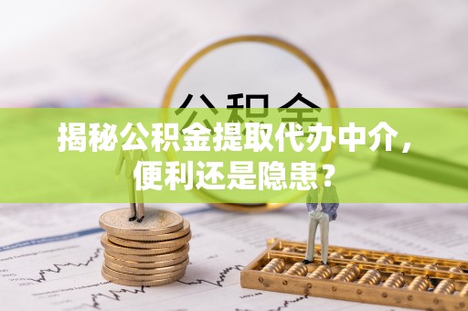 桐梓揭秘公积金提取代办中介，便利还是隐患？