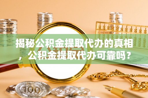 桐梓揭秘公积金提取代办的真相，公积金提取代办可靠吗？