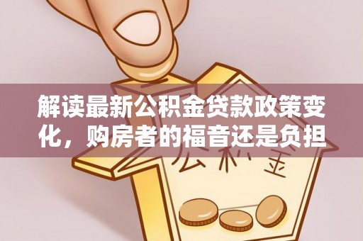 桐梓解读最新公积金贷款政策变化，购房者的福音还是负担？