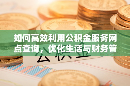 桐梓如何高效利用公积金服务网点查询，优化生活与财务管理