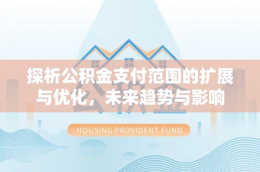 桐梓探析公积金支付范围的扩展与优化，未来趋势与影响