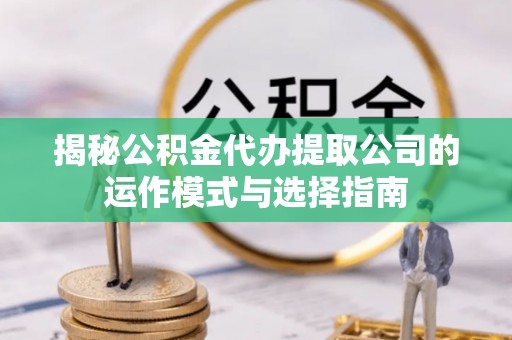 桐梓揭秘公积金代办提取公司的运作模式与选择指南
