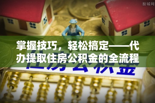 桐梓掌握技巧，轻松搞定——代办提取住房公积金的全流程解析