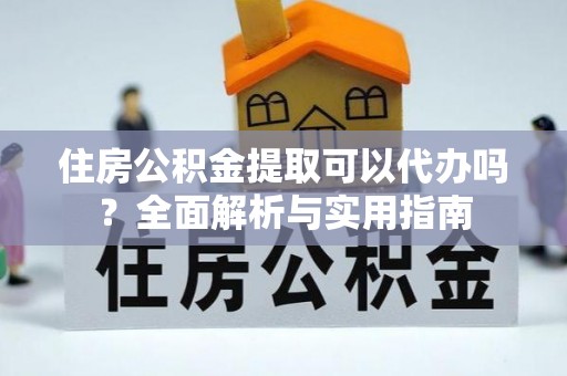 桐梓住房公积金提取可以代办吗？全面解析与实用指南