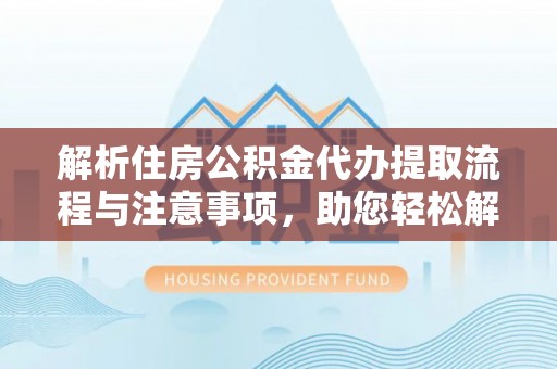 桐梓解析住房公积金代办提取流程与注意事项，助您轻松解决资金难题
