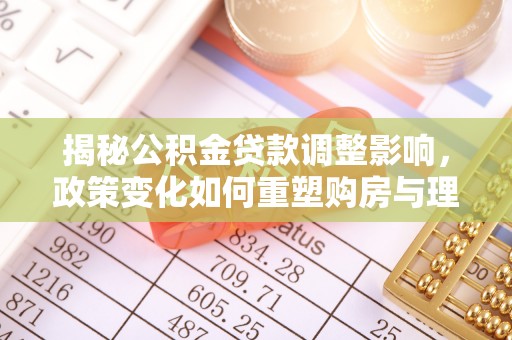 桐梓揭秘公积金贷款调整影响，政策变化如何重塑购房与理财规划