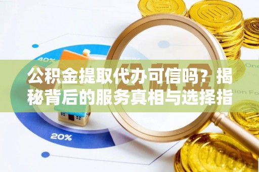 桐梓公积金提取代办可信吗？揭秘背后的服务真相与选择指南