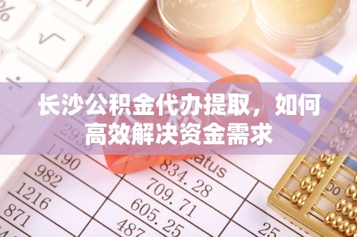 桐梓长沙公积金代办提取，如何高效解决资金需求