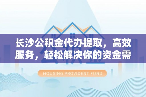 桐梓长沙公积金代办提取，高效服务，轻松解决你的资金需求
