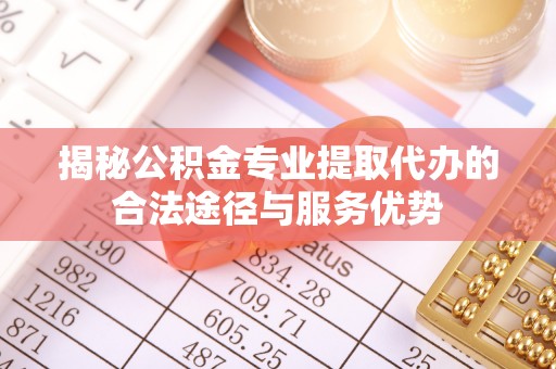 桐梓揭秘公积金专业提取代办的合法途径与服务优势