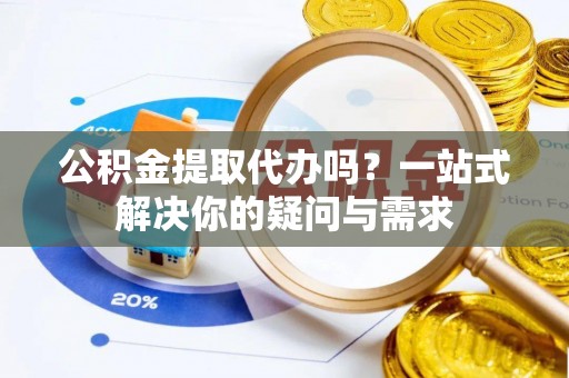 桐梓公积金提取代办吗？一站式解决你的疑问与需求