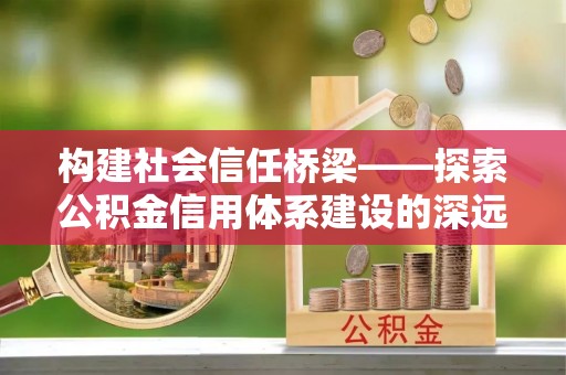 桐梓构建社会信任桥梁——探索公积金信用体系建设的深远意义