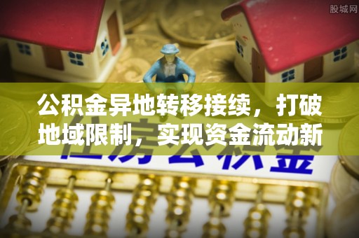 桐梓公积金异地转移接续，打破地域限制，实现资金流动新纪元