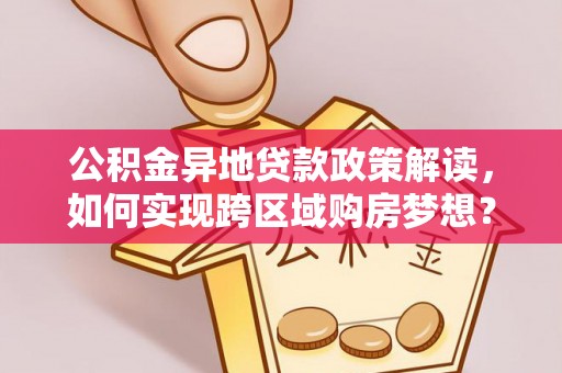 桐梓公积金异地贷款政策解读，如何实现跨区域购房梦想？