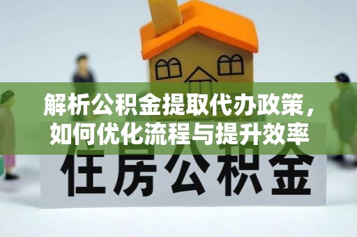 桐梓解析公积金提取代办政策，如何优化流程与提升效率