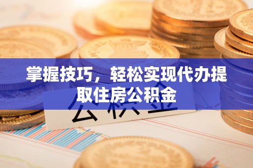 桐梓掌握技巧，轻松实现代办提取住房公积金