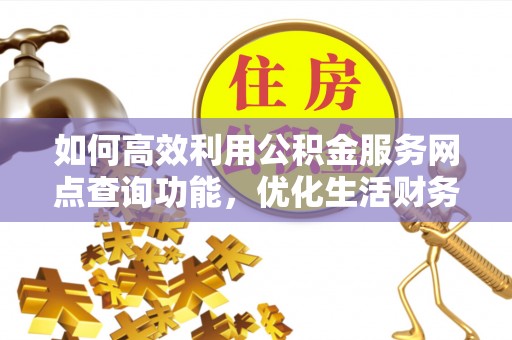 桐梓如何高效利用公积金服务网点查询功能，优化生活财务管理