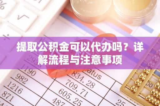 桐梓提取公积金可以代办吗？详解流程与注意事项