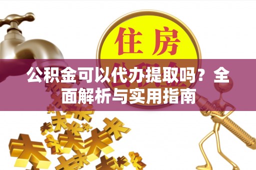 桐梓公积金可以代办提取吗？全面解析与实用指南
